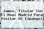 James, Titular Con El <b>Real Madrid</b> Para Visitar Al Espanyol