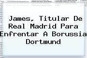 James, Titular De <b>Real Madrid</b> Para Enfrentar A Borussia Dortmund