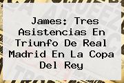 James: Tres Asistencias En Triunfo De <b>Real Madrid</b> En La Copa Del Rey
