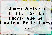 James Vuelve A Brillar Con Un <b>Madrid</b> Que Se Mantiene En La Lucha <b>...</b>