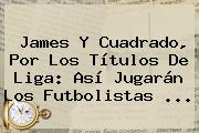 James Y Cuadrado, Por Los Títulos De Liga: Así Jugarán Los Futbolistas ...