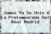 James Ya Se Unio A La Pretemporada Del <b>Real Madrid</b>