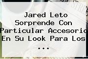 <b>Jared Leto</b> Sorprende Con Particular Accesorio En Su Look Para Los <b>...</b>