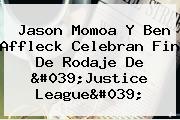 <b>Jason Momoa</b> Y Ben Affleck Celebran Fin De Rodaje De 'Justice League'