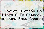 <b>Javier Alarcón</b> No Llega A Tv Azteca, Asegura Paty Chapoy