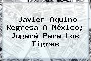 <b>Javier Aquino</b> Regresa A México; Jugará Para Los Tigres