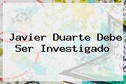 <b>Javier Duarte</b> Debe Ser Investigado