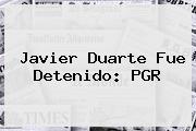 <b>Javier Duarte</b> Fue Detenido: PGR