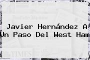 <b>Javier Hernández</b> A Un Paso Del West Ham
