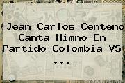 Jean Carlos Centeno Canta Himno En Partido <b>Colombia VS</b> ...