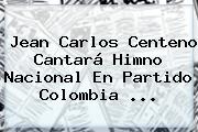 <b>Jean Carlos Centeno</b> Cantará Himno Nacional En Partido Colombia ...
