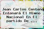 Jean Carlos Centeno Entonará El Himno Nacional En El <b>partido De</b> ...