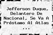 <b>Jefferson Duque</b>, Delantero De Nacional, Se Va A Préstamo Al Atlas <b>...</b>