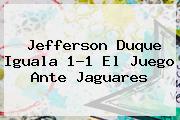 <b>Jefferson Duque Iguala 1-1 El Juego Ante Jaguares</b>