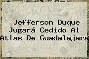 <b>Jefferson Duque</b> Jugará Cedido Al Atlas De Guadalajara