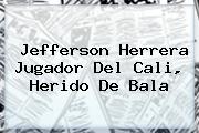 <b>Jefferson Herrera</b> Jugador Del Cali, Herido De Bala