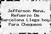 Jefferson Mena, Refuerzo De <b>Barcelona</b> Llega <b>hoy</b> Para Chequeos