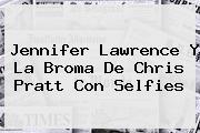<b>Jennifer Lawrence</b> Y La Broma De Chris Pratt Con Selfies