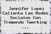 <b>Jennifer Lopez</b> Calienta Las Redes Sociales Con Tremendo Twerking ...