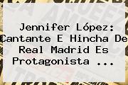 <b>Jennifer López</b>: Cantante E Hincha De Real Madrid Es Protagonista <b>...</b>
