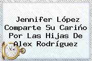 <b>Jennifer López</b> Comparte Su Cariño Por Las Hijas De Alex Rodríguez