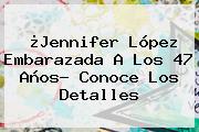 ¿<b>Jennifer López Embarazada</b> A Los 47 Años? Conoce Los Detalles