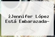 ¿<b>Jennifer López</b> Está Embarazada?