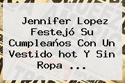 <b>Jennifer Lopez</b> Festejó Su Cumpleaños Con Un Vestido Hot Y Sin Ropa <b>...</b>