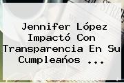 <b>Jennifer López</b> Impactó Con Transparencia En Su Cumpleaños <b>...</b>