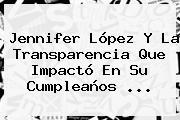 <b>Jennifer López</b> Y La Transparencia Que Impactó En Su Cumpleaños <b>...</b>