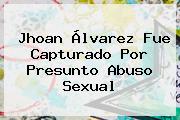 <b>Jhoan Álvarez</b> Fue Capturado Por Presunto Abuso Sexual