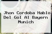 Jhon Cordoba Hablo Del Gol Al <b>Bayern Munich</b>
