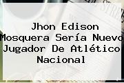 <b>Jhon Edison Mosquera</b> Sería Nuevo Jugador De Atlético Nacional
