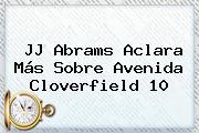 JJ Abrams Aclara Más Sobre Avenida <b>Cloverfield</b> 10
