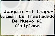 Joaquín ?El <b>Chapo</b>? <b>Guzmán</b> Es Trasladado De Nuevo Al Altiplano