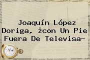 Joaquín López Doriga, ¿con Un Pie Fuera De <b>Televisa</b>?