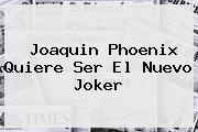 <b>Joaquin Phoenix</b> Quiere Ser El Nuevo Joker