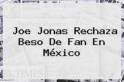 <b>Joe Jonas</b> Rechaza Beso De Fan En México