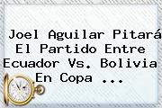 Joel Aguilar Pitará El Partido Entre Ecuador Vs. Bolivia En <b>Copa</b> <b>...</b>