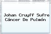 <b>Johan Cruyff</b> Sufre Cáncer De Pulmón