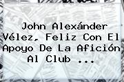 John Alexánder <b>Vélez</b>, Feliz Con El Apoyo De La Afición Al Club ...