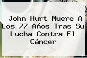 <b>John Hurt</b> Muere A Los 77 Años Tras Su Lucha Contra El Cáncer