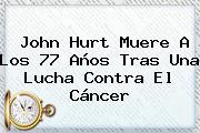 <b>John Hurt</b> Muere A Los 77 Años Tras Una Lucha Contra El Cáncer