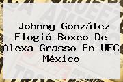 Johnny González Elogió Boxeo De <b>Alexa Grasso</b> En UFC México