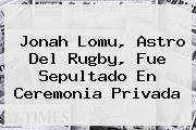 <b>Jonah Lomu</b>, Astro Del Rugby, Fue Sepultado En Ceremonia Privada