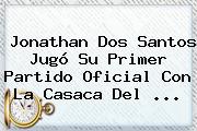 <b>Jonathan Dos Santos</b> Jugó Su Primer Partido Oficial Con La Casaca Del <b>...</b>