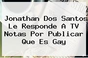 <b>Jonathan Dos Santos</b> Le Responde A TV Notas Por Publicar Que Es Gay