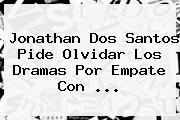 <b>Jonathan Dos Santos</b> Pide Olvidar Los Dramas Por Empate Con <b>...</b>