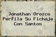 <b>Jonathan Orozco</b> Perfila Su Fichaje Con Santos