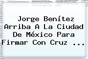 <b>Jorge Benítez</b> Arriba A La Ciudad De México Para Firmar Con Cruz <b>...</b>